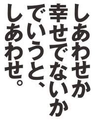 しあわせか幸せでないかでいうと、しあわせ。